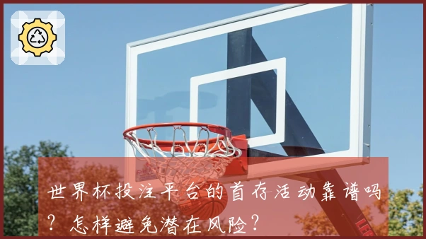 世界杯投注平台的首存活动靠谱吗？怎样避免潜在风险？