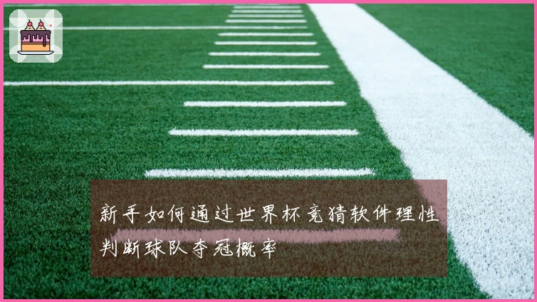 新手如何通过世界杯竞猜软件理性判断球队夺冠概率