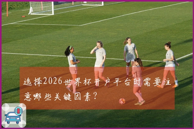 选择2026世界杯开户平台时需要注意哪些关键因素？