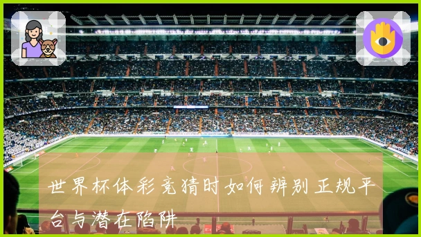世界杯体彩竞猜时如何辨别正规平台与潜在陷阱