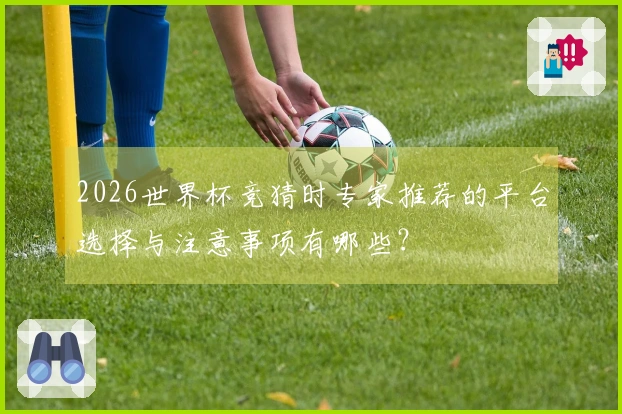 2026世界杯竞猜时专家推荐的平台选择与注意事项有哪些？