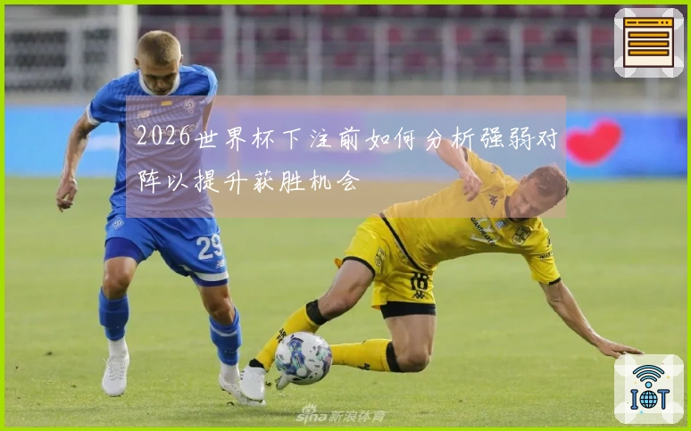 2026世界杯下注前如何分析强弱对阵以提升获胜机会