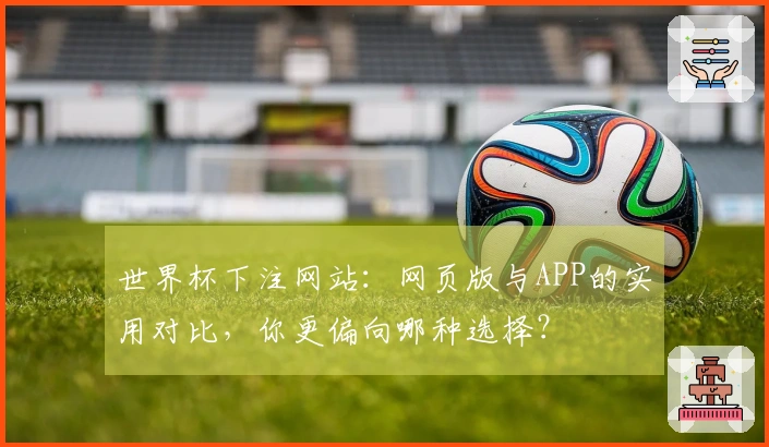 世界杯下注网站：网页版与APP的实用对比，你更偏向哪种选择？