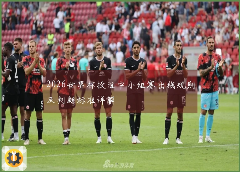 2026世界杯投注中小组赛出线规则及判断标准详解
