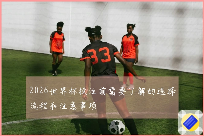 2026世界杯投注前需要了解的选择流程和注意事项