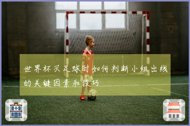 世界杯买足球时如何判断小组出线的关键因素和技巧