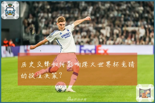 历史交锋如何影响烽火世界杯竞猜的投注决策？
