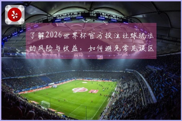 了解2026世界杯官方投注让球玩法的风险与收益，如何避免常见误区？