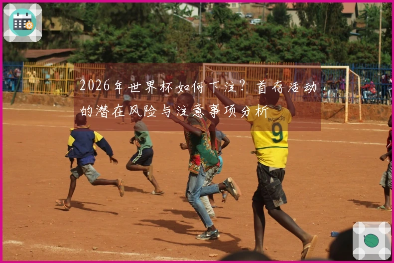 2026年世界杯如何下注？首存活动的潜在风险与注意事项分析