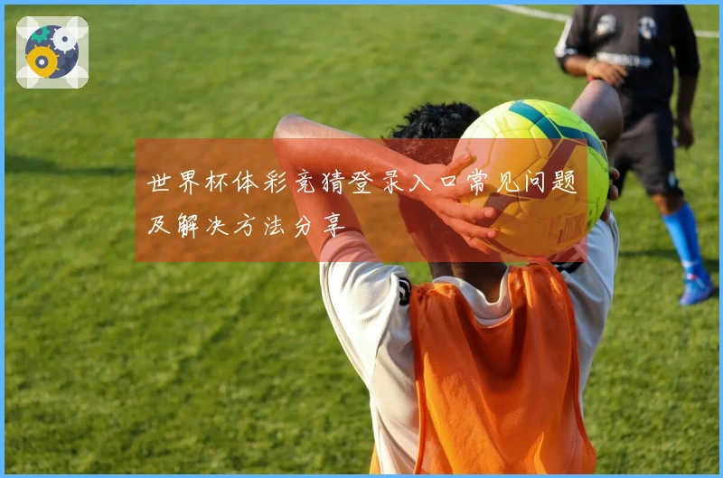 世界杯体彩竞猜登录入口常见问题及解决方法分享