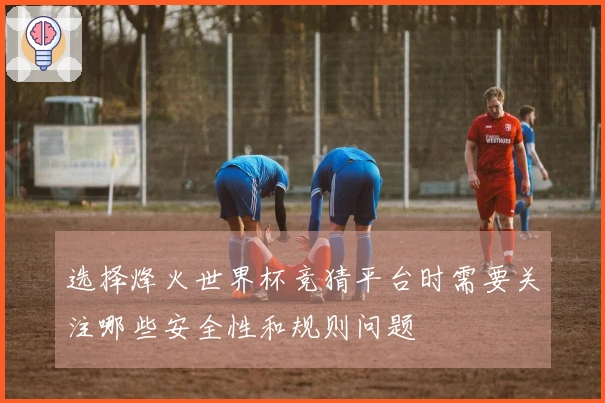选择烽火世界杯竞猜平台时需要关注哪些安全性和规则问题