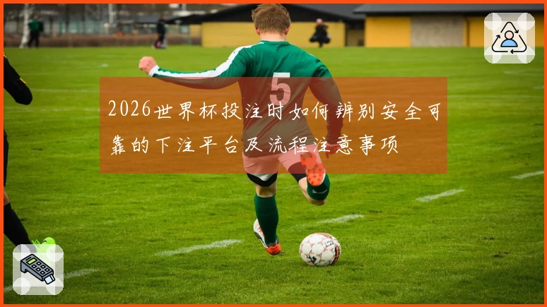 2026世界杯投注时如何辨别安全可靠的下注平台及流程注意事项