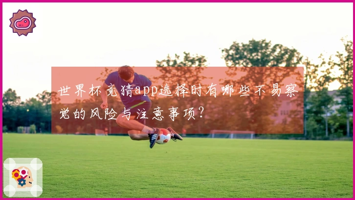 世界杯竞猜app选择时有哪些不易察觉的风险与注意事项？
