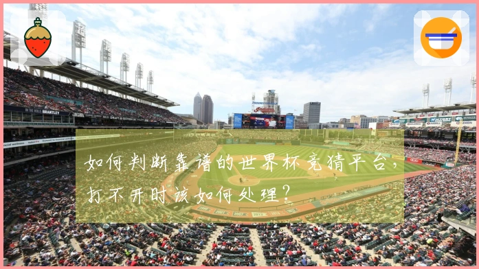 如何判断靠谱的世界杯竞猜平台，打不开时该如何处理？