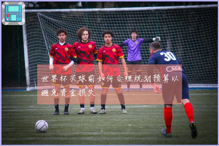 世界杯买球前如何合理规划预算以避免资金损失