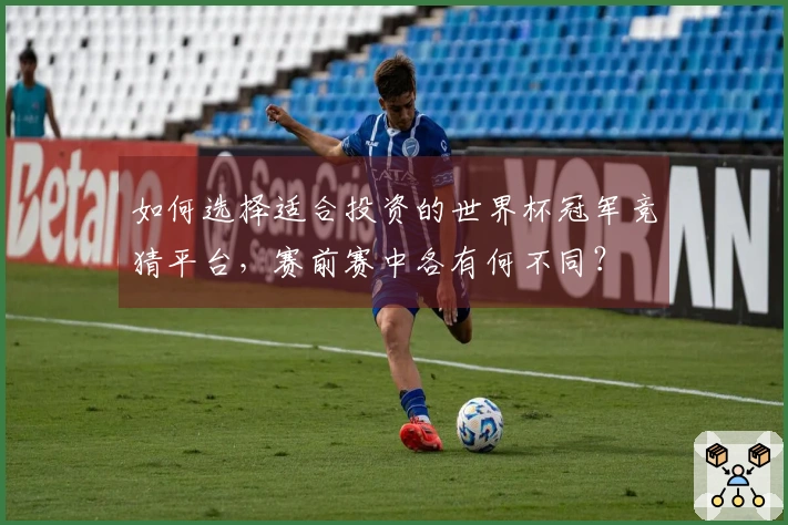 如何选择适合投资的世界杯冠军竞猜平台，赛前赛中各有何不同？