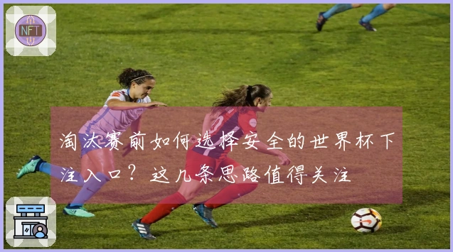 淘汰赛前如何选择安全的世界杯下注入口？这几条思路值得关注