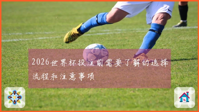 2026世界杯投注前需要了解的选择流程和注意事项