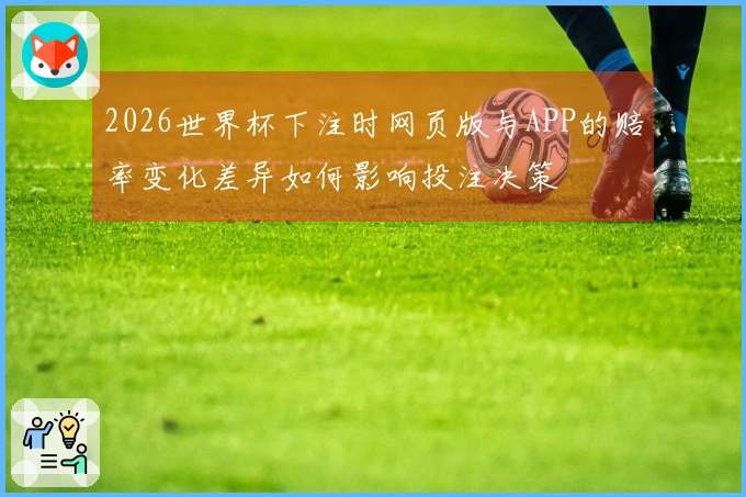 2026世界杯下注时网页版与APP的赔率变化差异如何影响投注决策