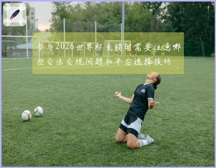 参与2026世界杯竞猜时需要注意哪些合法合规问题和平台选择技巧