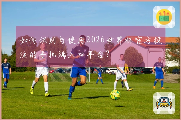 如何识别与使用2026世界杯官方投注的手机端入口平台？