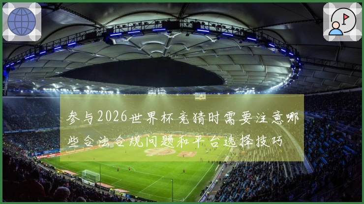 参与2026世界杯竞猜时需要注意哪些合法合规问题和平台选择技巧