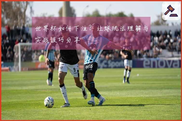 世界杯如何下注？让球玩法理解与实战技巧分享