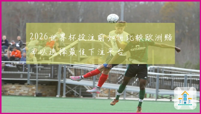 2026世界杯投注前如何比较欧洲赔率以选择最佳下注平台