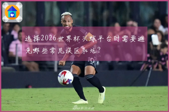 选择2026世界杯买球平台时需要避免哪些常见误区和坑？