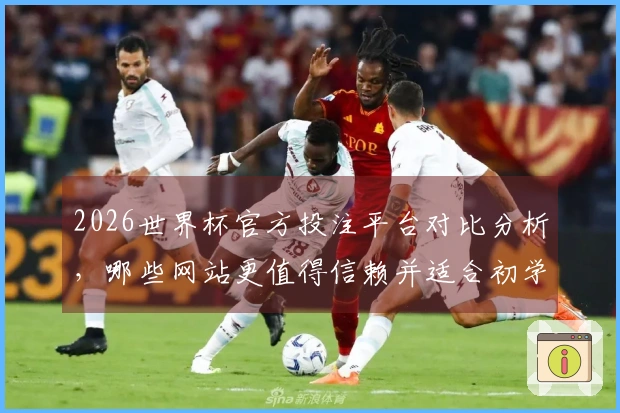 2026世界杯官方投注平台对比分析，哪些网站更值得信赖并适合初学者？