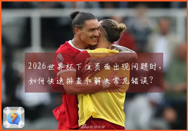 2026世界杯下注页面出现问题时，如何快速排查和解决常见错误？