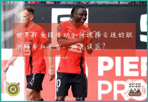世界杯竞猜活动如何选择合适的欧洲赔率和平台，避免误区？