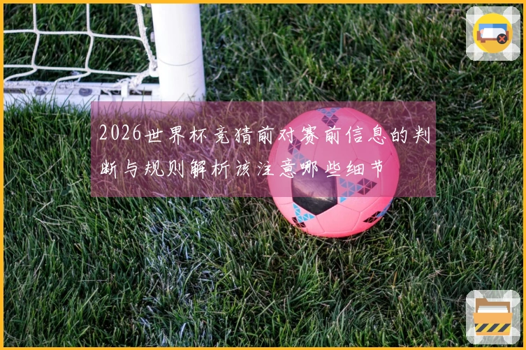 2026世界杯竞猜前对赛前信息的判断与规则解析该注意哪些细节