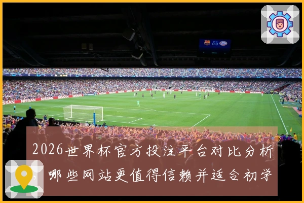2026世界杯官方投注平台对比分析，哪些网站更值得信赖并适合初学者？