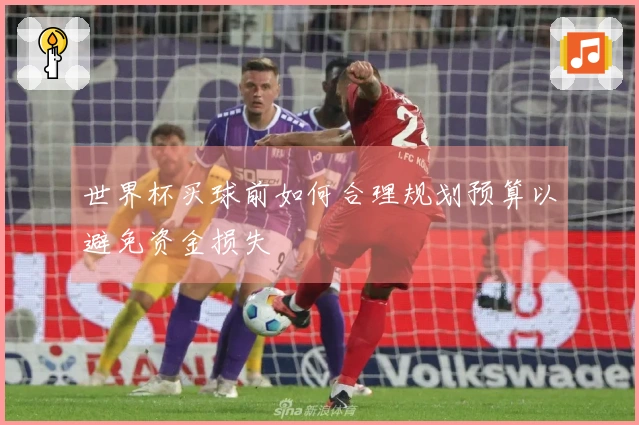 世界杯买球前如何合理规划预算以避免资金损失