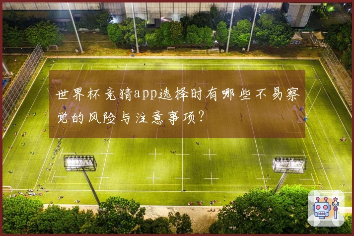 世界杯竞猜app选择时有哪些不易察觉的风险与注意事项？