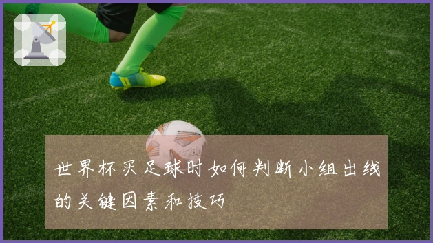 世界杯买足球时如何判断小组出线的关键因素和技巧