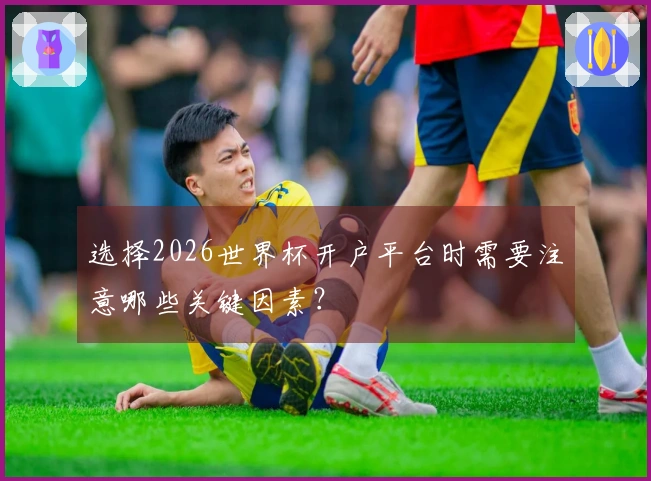 选择2026世界杯开户平台时需要注意哪些关键因素？
