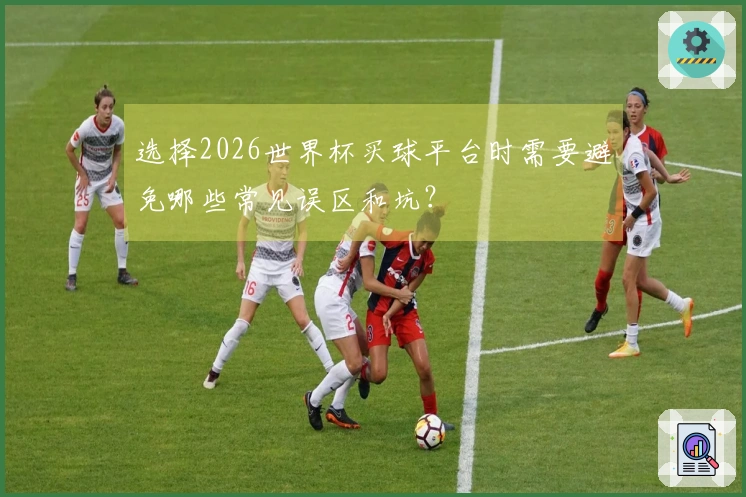 选择2026世界杯买球平台时需要避免哪些常见误区和坑？