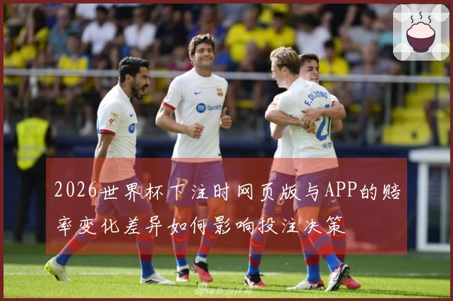 2026世界杯下注时网页版与APP的赔率变化差异如何影响投注决策