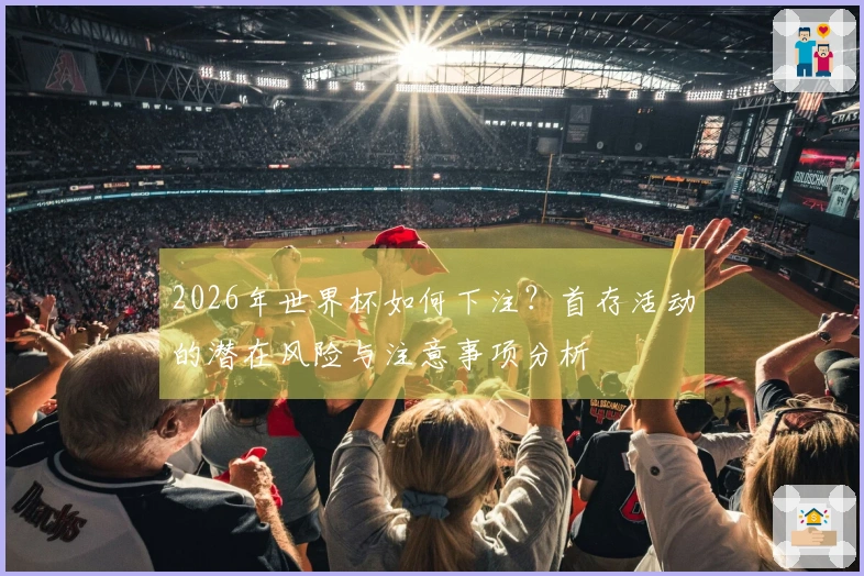 2026年世界杯如何下注？首存活动的潜在风险与注意事项分析