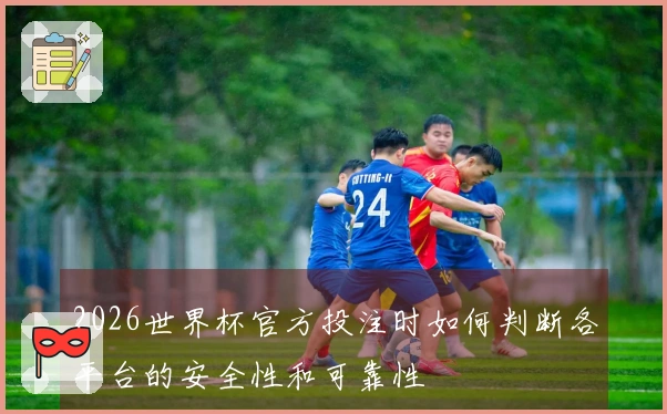 2026世界杯官方投注时如何判断各平台的安全性和可靠性
