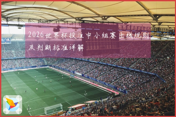 2026世界杯投注中小组赛出线规则及判断标准详解