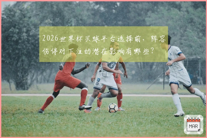 2026世界杯买球平台选择前，阵容伤停对下注的潜在影响有哪些？
