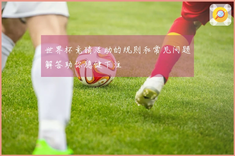 世界杯竞猜活动的规则和常见问题解答助你稳健下注