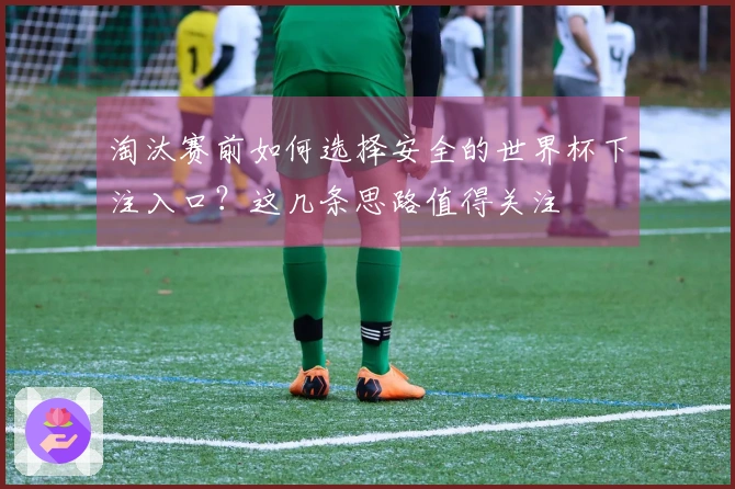 淘汰赛前如何选择安全的世界杯下注入口？这几条思路值得关注